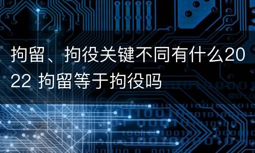 拘留、拘役关键不同有什么2022 拘留等于拘役吗