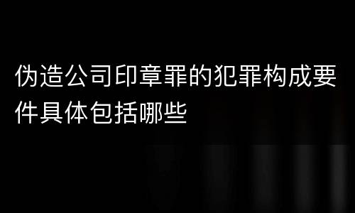 伪造公司印章罪的犯罪构成要件具体包括哪些