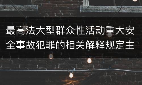 最高法大型群众性活动重大安全事故犯罪的相关解释规定主要内容是什么