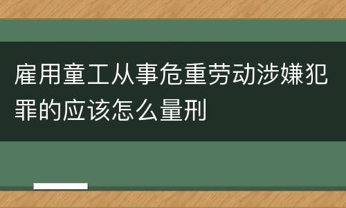 雇用童工从事危重劳动涉嫌犯罪的应该怎么量刑