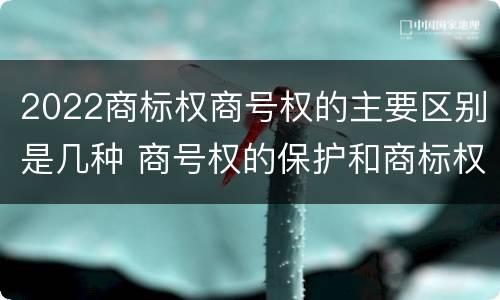 2022商标权商号权的主要区别是几种 商号权的保护和商标权的保护一样是全国性范围的