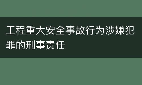 工程重大安全事故行为涉嫌犯罪的刑事责任