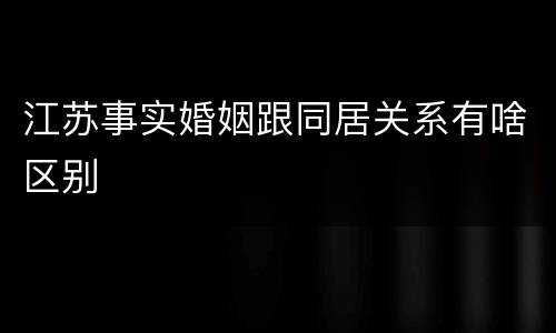 江苏事实婚姻跟同居关系有啥区别