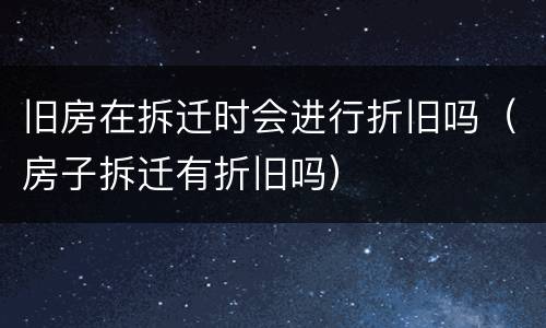 旧房在拆迁时会进行折旧吗（房子拆迁有折旧吗）