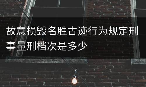 故意损毁名胜古迹行为规定刑事量刑档次是多少