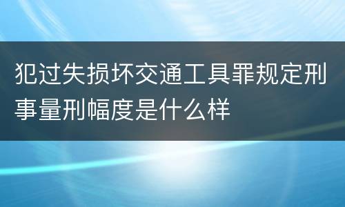 犯过失损坏交通工具罪规定刑事量刑幅度是什么样