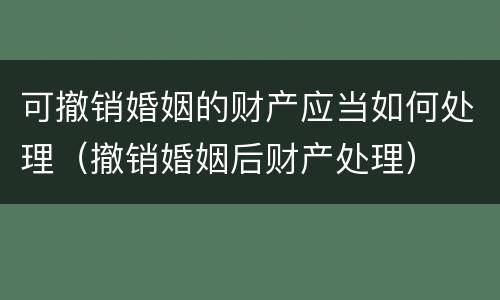 可撤销婚姻的财产应当如何处理（撤销婚姻后财产处理）