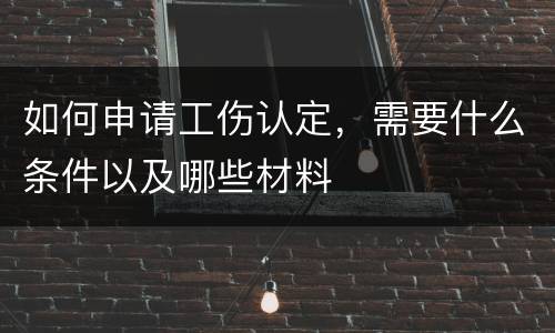 如何申请工伤认定，需要什么条件以及哪些材料