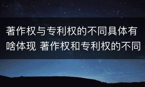 著作权与专利权的不同具体有啥体现 著作权和专利权的不同