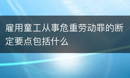 雇用童工从事危重劳动罪的断定要点包括什么