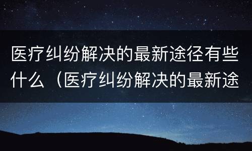 医疗纠纷解决的最新途径有些什么（医疗纠纷解决的最新途径有些什么问题）