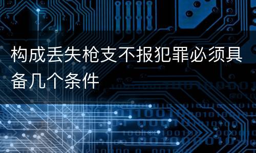 构成丢失枪支不报犯罪必须具备几个条件