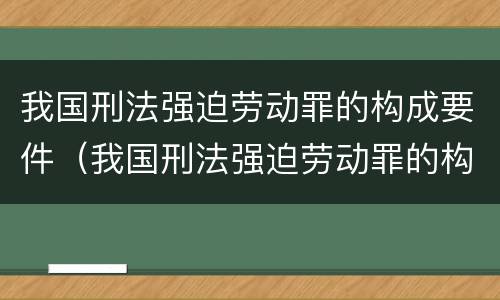 我国刑法强迫劳动罪的构成要件（我国刑法强迫劳动罪的构成要件有哪些）