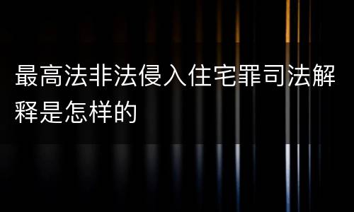 最高法非法侵入住宅罪司法解释是怎样的