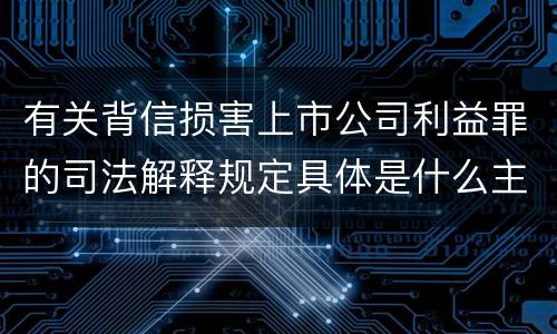 有关背信损害上市公司利益罪的司法解释规定具体是什么主要内容