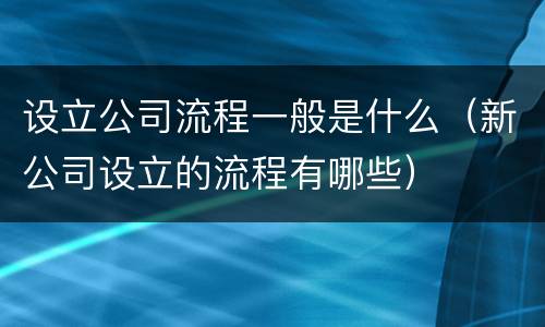 设立公司流程一般是什么（新公司设立的流程有哪些）