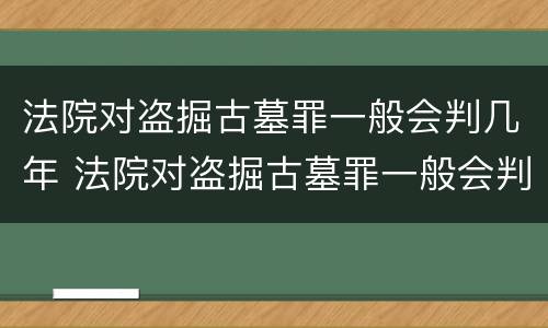 法院对盗掘古墓罪一般会判几年 法院对盗掘古墓罪一般会判几年呢