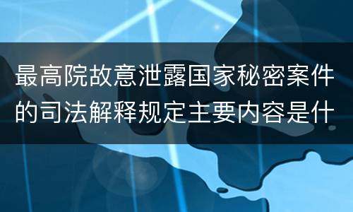 最高院故意泄露国家秘密案件的司法解释规定主要内容是什么