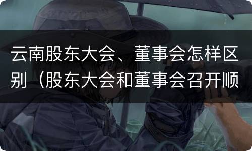 云南股东大会、董事会怎样区别（股东大会和董事会召开顺序）