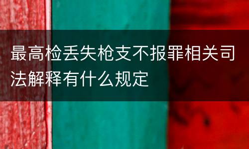 最高检丢失枪支不报罪相关司法解释有什么规定