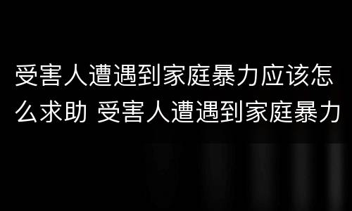 受害人遭遇到家庭暴力应该怎么求助 受害人遭遇到家庭暴力应该怎么求助他们