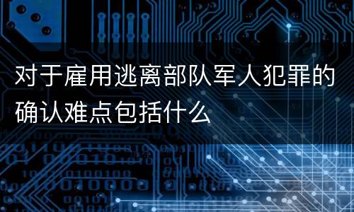 对于雇用逃离部队军人犯罪的确认难点包括什么