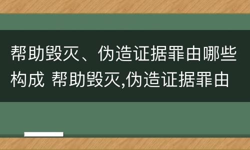 帮助毁灭、伪造证据罪由哪些构成 帮助毁灭,伪造证据罪由哪些构成