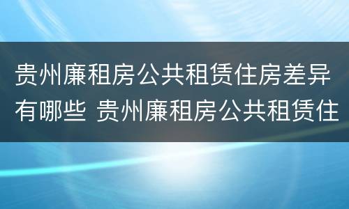 贵州廉租房公共租赁住房差异有哪些 贵州廉租房公共租赁住房差异有哪些问题