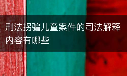 刑法拐骗儿童案件的司法解释内容有哪些