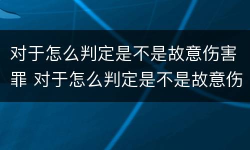 对于怎么判定是不是故意伤害罪 对于怎么判定是不是故意伤害罪的标准