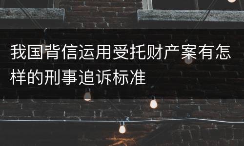 我国背信运用受托财产案有怎样的刑事追诉标准