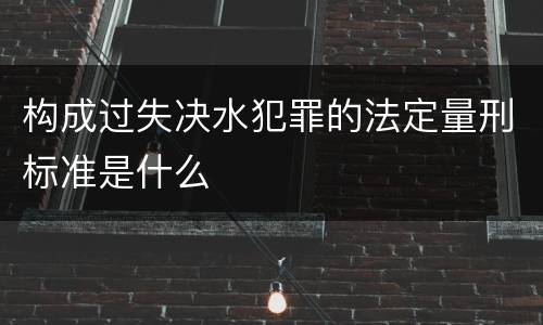 构成过失决水犯罪的法定量刑标准是什么