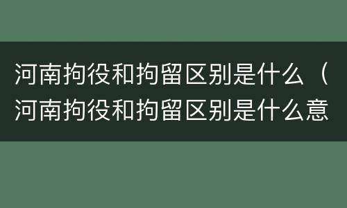 河南拘役和拘留区别是什么（河南拘役和拘留区别是什么意思）