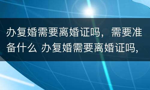 办复婚需要离婚证吗，需要准备什么 办复婚需要离婚证吗,需要准备什么材料