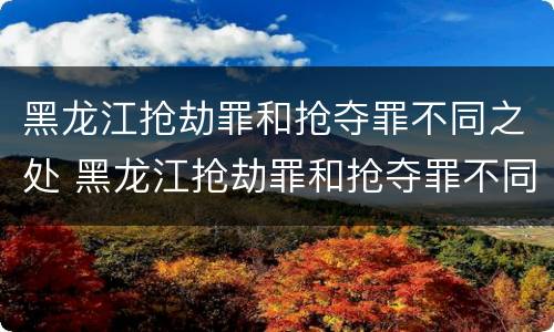 黑龙江抢劫罪和抢夺罪不同之处 黑龙江抢劫罪和抢夺罪不同之处在哪