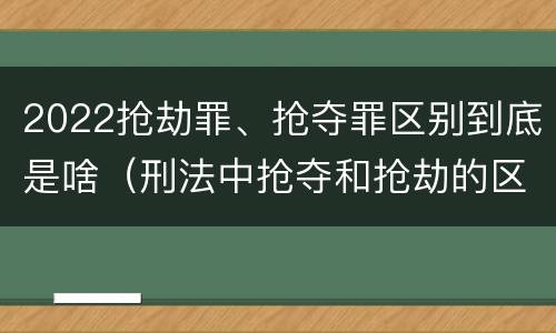 2022抢劫罪、抢夺罪区别到底是啥（刑法中抢夺和抢劫的区别）