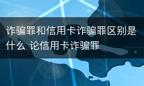 诈骗罪和信用卡诈骗罪区别是什么 论信用卡诈骗罪