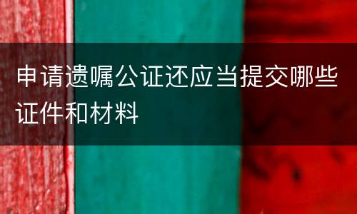 申请遗嘱公证还应当提交哪些证件和材料