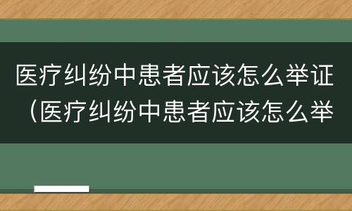 医疗纠纷中患者应该怎么举证（医疗纠纷中患者应该怎么举证责任）