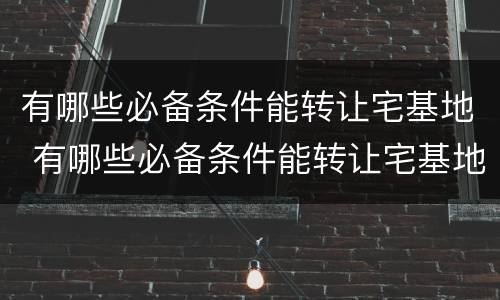 有哪些必备条件能转让宅基地 有哪些必备条件能转让宅基地的