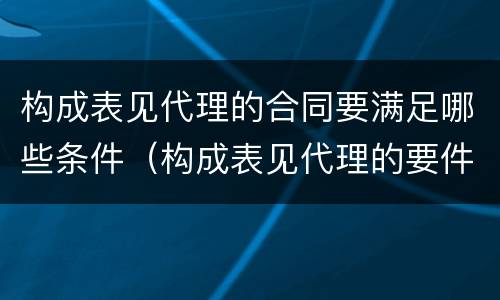 构成表见代理的合同要满足哪些条件（构成表见代理的要件有哪些）