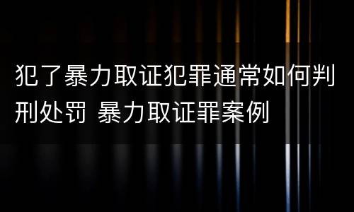 犯了暴力取证犯罪通常如何判刑处罚 暴力取证罪案例