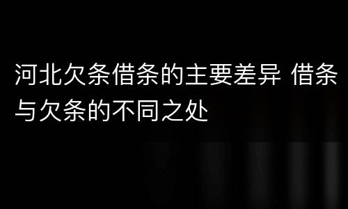 河北欠条借条的主要差异 借条与欠条的不同之处