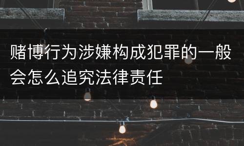 赌博行为涉嫌构成犯罪的一般会怎么追究法律责任