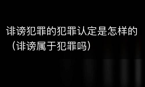 诽谤犯罪的犯罪认定是怎样的（诽谤属于犯罪吗）