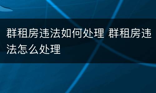 群租房违法如何处理 群租房违法怎么处理