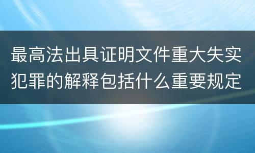 最高法出具证明文件重大失实犯罪的解释包括什么重要规定