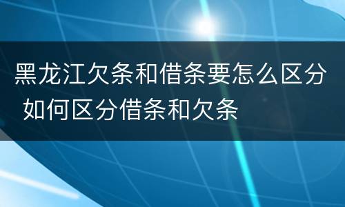 黑龙江欠条和借条要怎么区分 如何区分借条和欠条