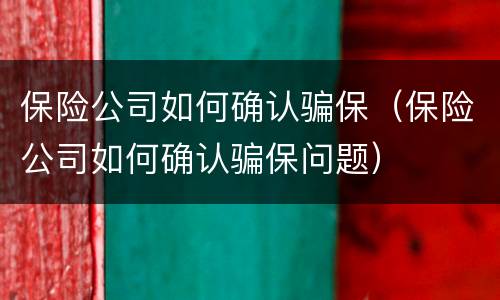 保险公司如何确认骗保（保险公司如何确认骗保问题）