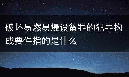 破坏易燃易爆设备罪的犯罪构成要件指的是什么